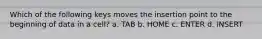 Which of the following keys moves the insertion point to the beginning of data in a cell? a. TAB b. HOME c. ENTER d. INSERT