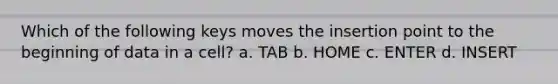 Which of the following keys moves the insertion point to the beginning of data in a cell? a. TAB b. HOME c. ENTER d. INSERT