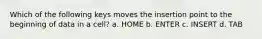 Which of the following keys moves the insertion point to the beginning of data in a cell? a. HOME b. ENTER c. INSERT d. TAB