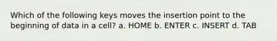 Which of the following keys moves the insertion point to the beginning of data in a cell? a. HOME b. ENTER c. INSERT d. TAB