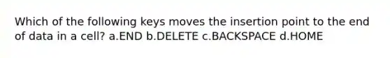 Which of the following keys moves the insertion point to the end of data in a cell? a.END b.DELETE c.BACKSPACE d.HOME