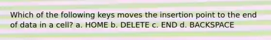 Which of the following keys moves the insertion point to the end of data in a cell? a. HOME b. DELETE c. END d. BACKSPACE