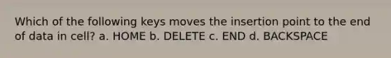 Which of the following keys moves the insertion point to the end of data in cell? a. HOME b. DELETE c. END d. BACKSPACE