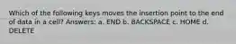 Which of the following keys moves the insertion point to the end of data in a cell? Answers: a. END b. BACKSPACE c. HOME d. DELETE