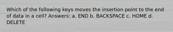 Which of the following keys moves the insertion point to the end of data in a cell? Answers: a. END b. BACKSPACE c. HOME d. DELETE