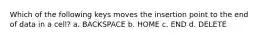 Which of the following keys moves the insertion point to the end of data in a cell? a. BACKSPACE b. HOME c. END d. DELETE