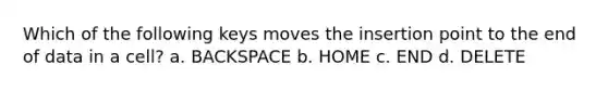 Which of the following keys moves the insertion point to the end of data in a cell? a. BACKSPACE b. HOME c. END d. DELETE