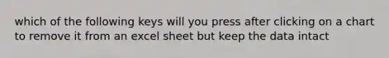 which of the following keys will you press after clicking on a chart to remove it from an excel sheet but keep the data intact