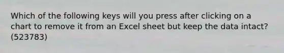 Which of the following keys will you press after clicking on a chart to remove it from an Excel sheet but keep the data intact? (523783)