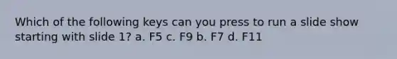 Which of the following keys can you press to run a slide show starting with slide 1? a. F5 c. F9 b. F7 d. F11