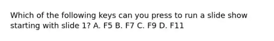 Which of the following keys can you press to run a slide show starting with slide 1? A. F5 B. F7 C. F9 D. F11