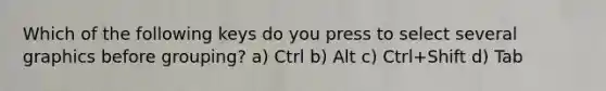 Which of the following keys do you press to select several graphics before grouping? a) Ctrl b) Alt c) Ctrl+Shift d) Tab