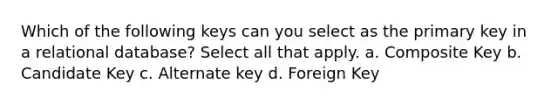 Which of the following keys can you select as the primary key in a relational database? Select all that apply. a. Composite Key b. Candidate Key c. Alternate key d. Foreign Key