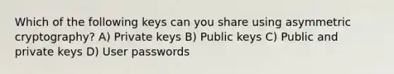 Which of the following keys can you share using asymmetric cryptography? A) Private keys B) Public keys C) Public and private keys D) User passwords