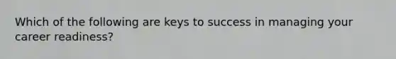 Which of the following are keys to success in managing your career readiness?