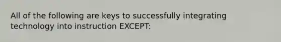 All of the following are keys to successfully integrating technology into instruction EXCEPT: