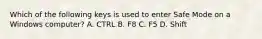 Which of the following keys is used to enter Safe Mode on a Windows computer? A. CTRL B. F8 C. F5 D. Shift