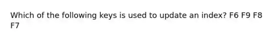 Which of the following keys is used to update an index? F6 F9 F8 F7