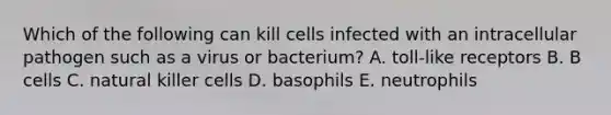 Which of the following can kill cells infected with an intracellular pathogen such as a virus or bacterium? A. toll-like receptors B. B cells C. natural killer cells D. basophils E. neutrophils