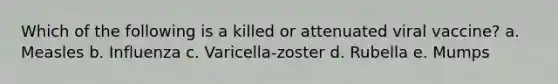 Which of the following is a killed or attenuated viral vaccine? a. Measles b. Influenza c. Varicella-zoster d. Rubella e. Mumps