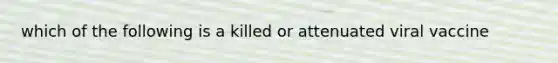 which of the following is a killed or attenuated viral vaccine