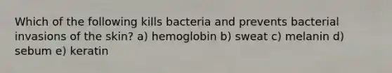 Which of the following kills bacteria and prevents bacterial invasions of the skin? a) hemoglobin b) sweat c) melanin d) sebum e) keratin