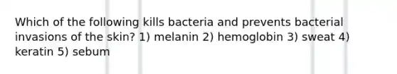 Which of the following kills bacteria and prevents bacterial invasions of the skin? 1) melanin 2) hemoglobin 3) sweat 4) keratin 5) sebum