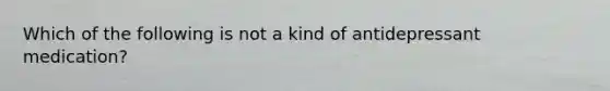 Which of the following is not a kind of antidepressant medication?