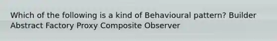 Which of the following is a kind of Behavioural pattern? Builder Abstract Factory Proxy Composite Observer