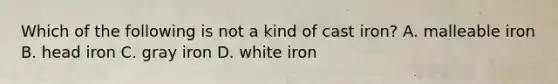 Which of the following is not a kind of cast iron? A. malleable iron B. head iron C. gray iron D. white iron