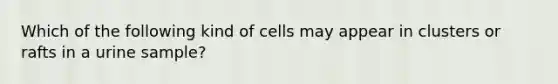 Which of the following kind of cells may appear in clusters or rafts in a urine sample?