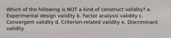 Which of the following is NOT a kind of construct validity? a. Experimental design validity b. Factor analysis validity c. Convergent validity d. Criterion-related validity e. Discriminant validity