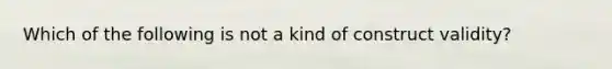 Which of the following is not a kind of construct validity?