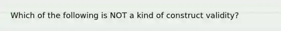 Which of the following is NOT a kind of construct validity?