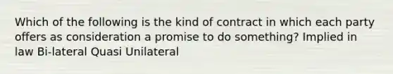 Which of the following is the kind of contract in which each party offers as consideration a promise to do something? Implied in law Bi-lateral Quasi Unilateral