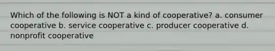 Which of the following is NOT a kind of cooperative? a. consumer cooperative b. service cooperative c. producer cooperative d. nonprofit cooperative