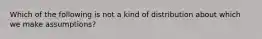 Which of the following is not a kind of distribution about which we make assumptions?