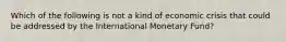 Which of the following is not a kind of economic crisis that could be addressed by the International Monetary Fund?