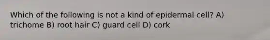 Which of the following is not a kind of epidermal cell? A) trichome B) root hair C) guard cell D) cork