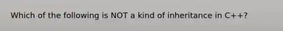 Which of the following is NOT a kind of inheritance in C++?