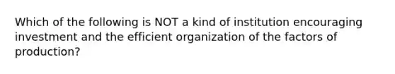 Which of the following is NOT a kind of institution encouraging investment and the efficient organization of the factors of production?