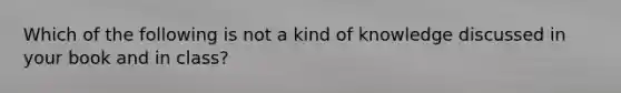 Which of the following is not a kind of knowledge discussed in your book and in class?