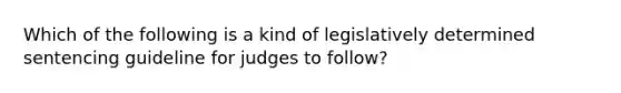 Which of the following is a kind of legislatively determined sentencing guideline for judges to follow?