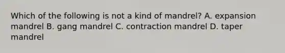 Which of the following is not a kind of mandrel? A. expansion mandrel B. gang mandrel C. contraction mandrel D. taper mandrel