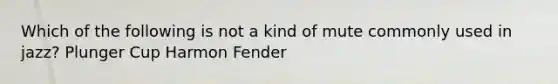 Which of the following is not a kind of mute commonly used in jazz? Plunger Cup Harmon Fender