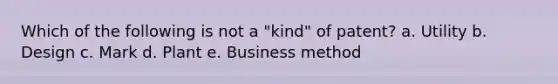Which of the following is not a "kind" of patent? a. Utility b. Design c. Mark d. Plant e. Business method