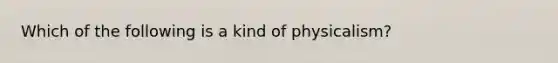 Which of the following is a kind of physicalism?