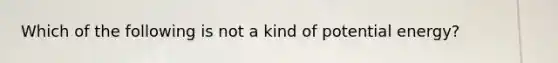 Which of the following is not a kind of potential energy?