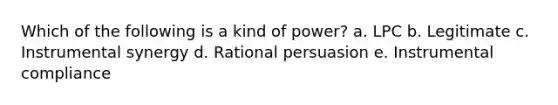 Which of the following is a kind of power? a. LPC b. Legitimate c. Instrumental synergy d. Rational persuasion e. Instrumental compliance