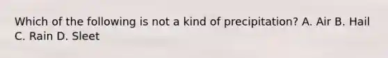 Which of the following is not a kind of precipitation? A. Air B. Hail C. Rain D. Sleet